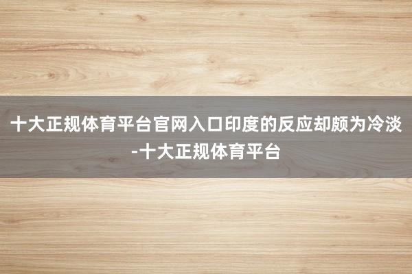 十大正规体育平台官网入口印度的反应却颇为冷淡-十大正规体育平台