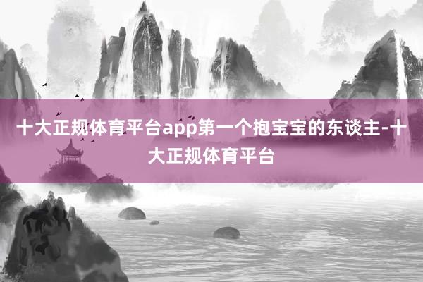 十大正规体育平台app第一个抱宝宝的东谈主-十大正规体育平台