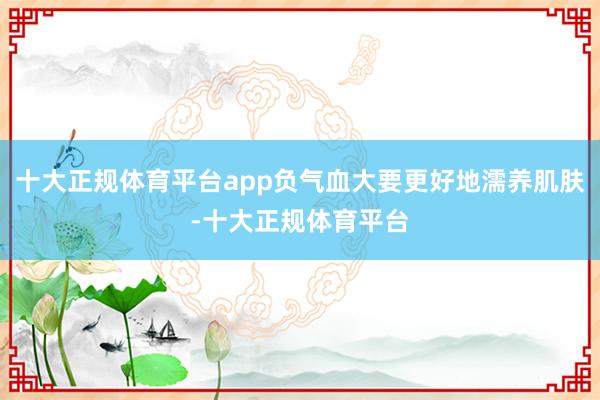十大正规体育平台app负气血大要更好地濡养肌肤-十大正规体育平台