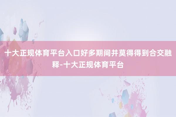 十大正规体育平台入口好多期间并莫得得到合交融释-十大正规体育平台