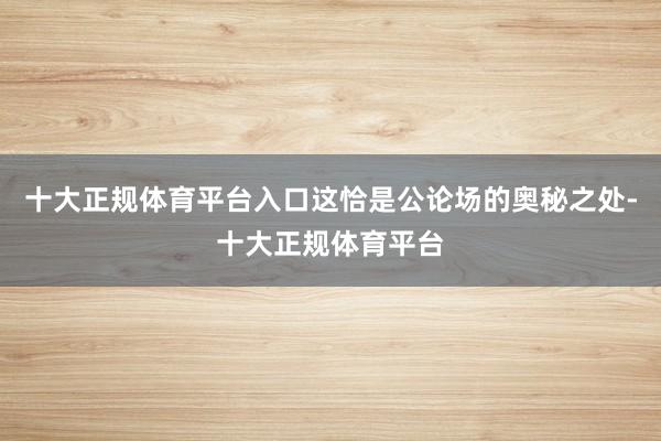 十大正规体育平台入口这恰是公论场的奥秘之处-十大正规体育平台