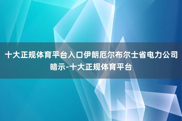 十大正规体育平台入口伊朗厄尔布尔士省电力公司暗示-十大正规体育平台