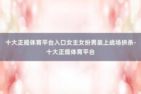 十大正规体育平台入口女主女扮男装上战场拼杀-十大正规体育平台