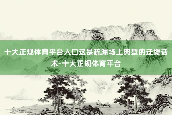 十大正规体育平台入口这是疏漏场上典型的迂缓话术-十大正规体育平台