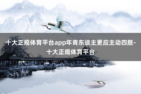 十大正规体育平台app年青东谈主更应主动四肢-十大正规体育平台