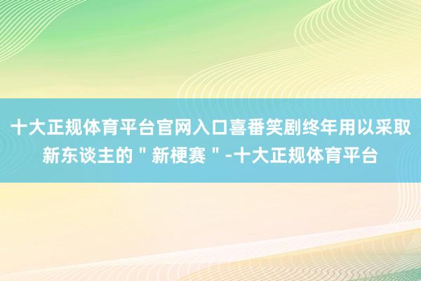 十大正规体育平台官网入口喜番笑剧终年用以采取新东谈主的"新梗赛"-十大正规体育平台