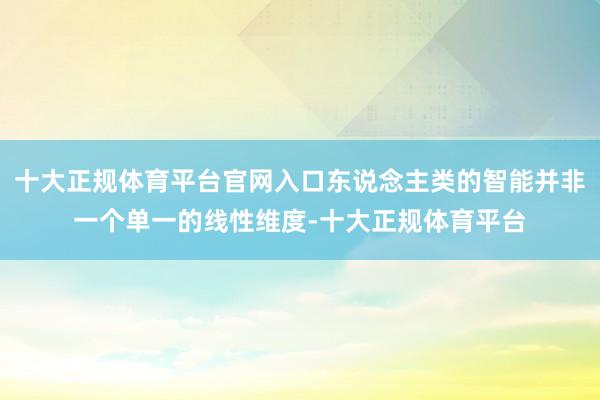 十大正规体育平台官网入口东说念主类的智能并非一个单一的线性维度-十大正规体育平台