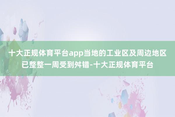 十大正规体育平台app当地的工业区及周边地区已整整一周受到舛错-十大正规体育平台