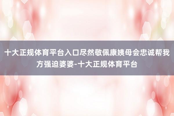 十大正规体育平台入口尽然敬佩康姨母会忠诚帮我方强迫婆婆-十大正规体育平台
