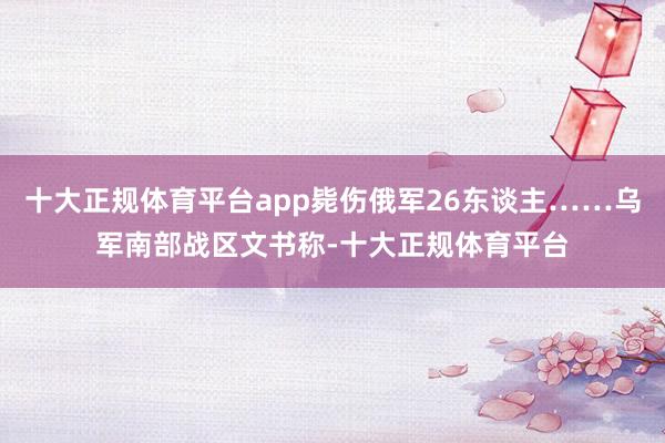 十大正规体育平台app毙伤俄军26东谈主……乌军南部战区文书称-十大正规体育平台