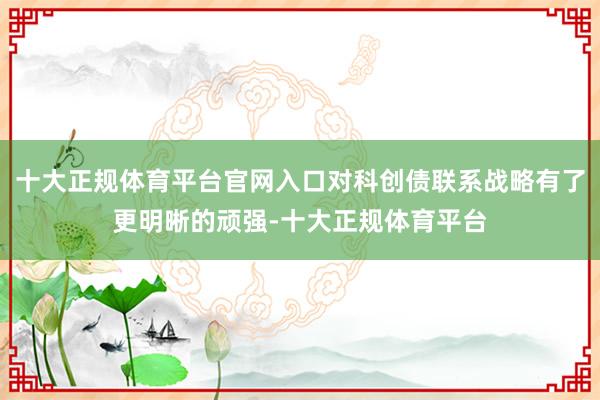 十大正规体育平台官网入口对科创债联系战略有了更明晰的顽强-十大正规体育平台