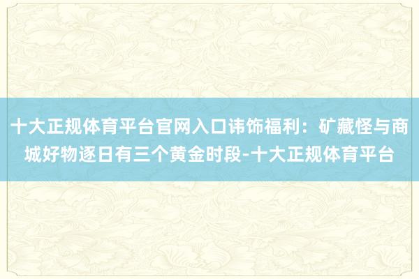 十大正规体育平台官网入口讳饰福利：矿藏怪与商城好物逐日有三个