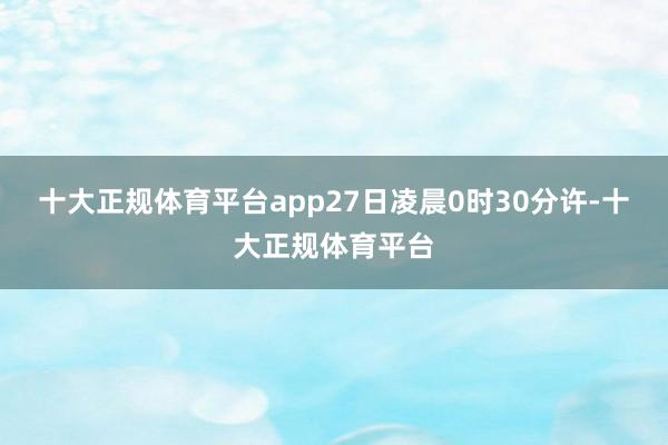 十大正规体育平台app27日凌晨0时30分许-十大正规体育平