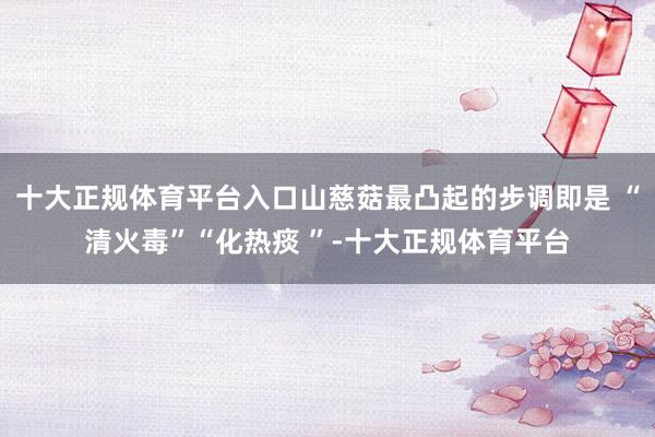 十大正规体育平台入口山慈菇最凸起的步调即是 “清火毒”“化热