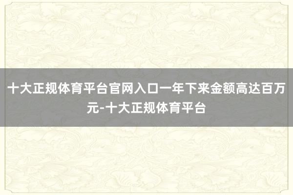 十大正规体育平台官网入口一年下来金额高达百万元-十大正规体育平台