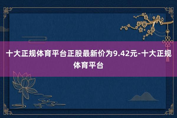 十大正规体育平台正股最新价为9.42元-十大正规体育平台