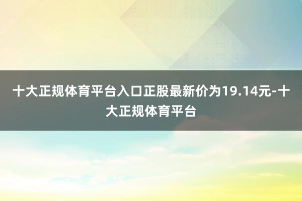 十大正规体育平台入口正股最新价为19.14元-十大正规体育平台