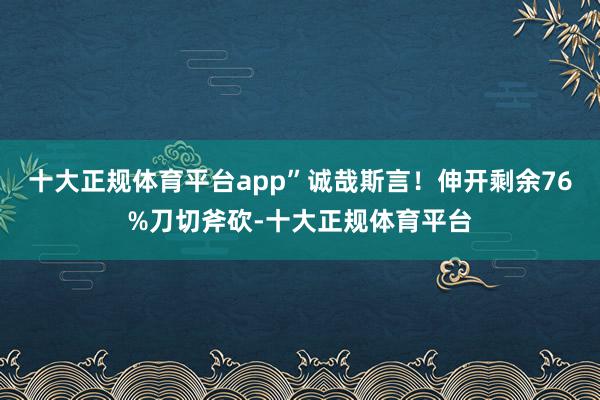 十大正规体育平台app”诚哉斯言!伸开剩余76%刀切斧砍-十大正规体育平台