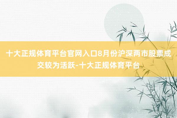 十大正规体育平台官网入口8月份沪深两市股票成交较为活跃-十大正规体育平台