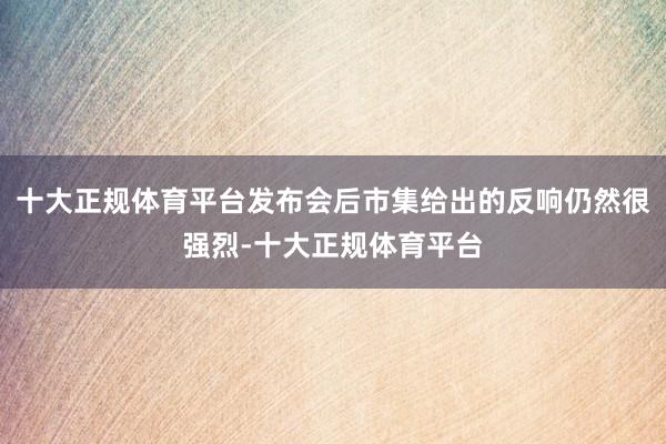 十大正规体育平台发布会后市集给出的反响仍然很强烈-十大正规体育平台