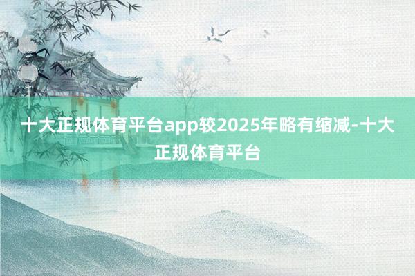 十大正规体育平台app较2025年略有缩减-十大正规体育平台