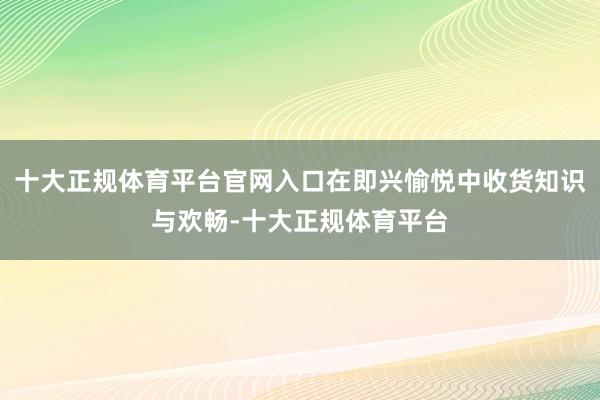 十大正规体育平台官网入口在即兴愉悦中收货知识与欢畅-十大正规体育平台