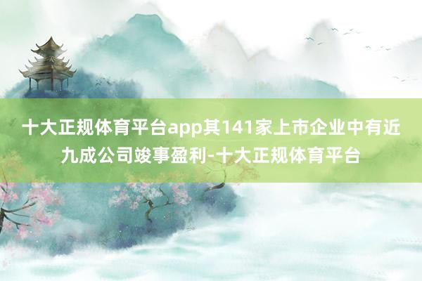 十大正规体育平台app其141家上市企业中有近九成公司竣事盈利-十大正规体育平台