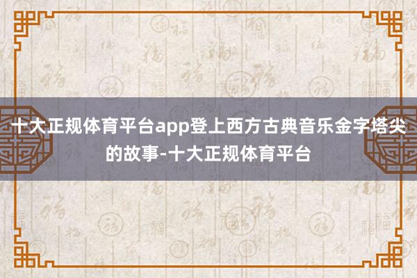 十大正规体育平台app登上西方古典音乐金字塔尖的故事-十大正规体育平台