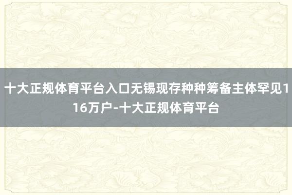 十大正规体育平台入口无锡现存种种筹备主体罕见116万户-十大正规体育平台