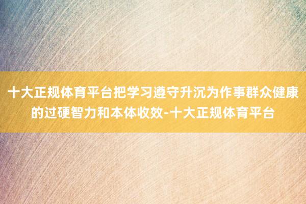 十大正规体育平台把学习遵守升沉为作事群众健康的过硬智力和本体