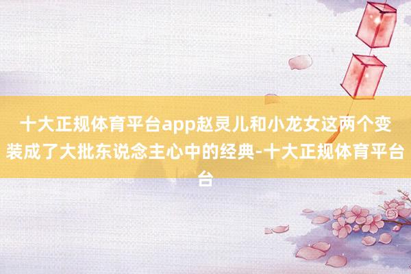 十大正规体育平台app赵灵儿和小龙女这两个变装成了大批东说念