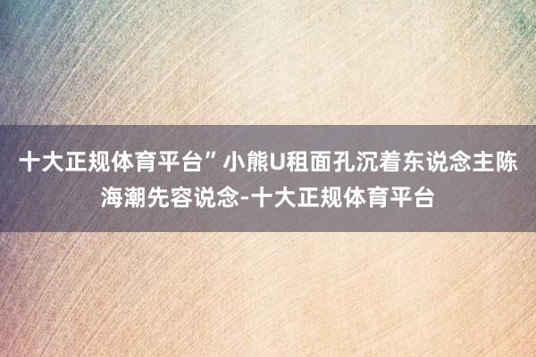 十大正规体育平台”小熊U租面孔沉着东说念主陈海潮先容说念-十大正规体育平台
