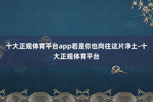 十大正规体育平台app若是你也向往这片净土-十大正规体育平台