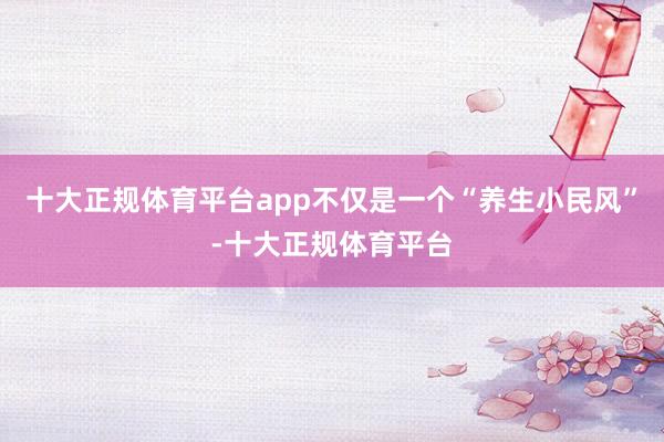 十大正规体育平台app不仅是一个“养生小民风”-十大正规体育平台
