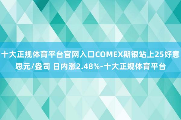 十大正规体育平台官网入口COMEX期银站上25好意思元/盎司