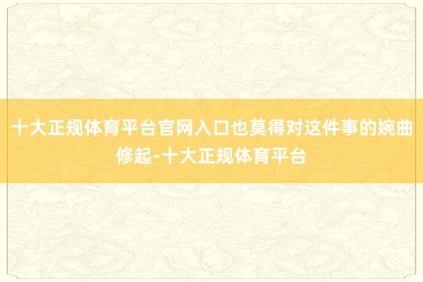 十大正规体育平台官网入口也莫得对这件事的婉曲修起-十大正规体