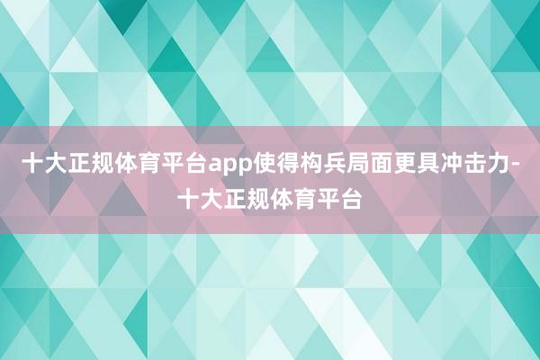 十大正规体育平台app使得构兵局面更具冲击力-十大正规体育平台
