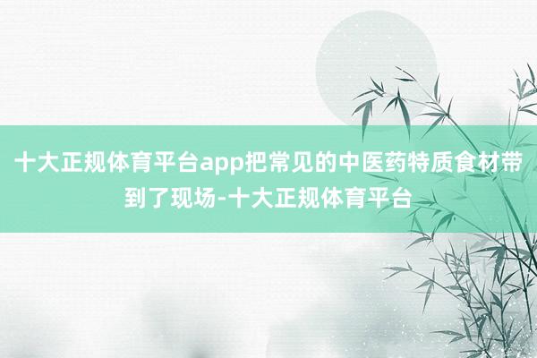 十大正规体育平台app把常见的中医药特质食材带到了现场-十大