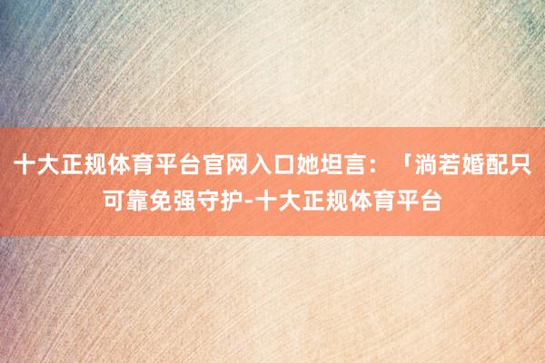 十大正规体育平台官网入口她坦言:「淌若婚配只可靠免强守护-十大正规体育平台