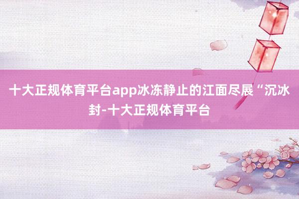 十大正规体育平台app冰冻静止的江面尽展“沉冰封-十大正规体育平台