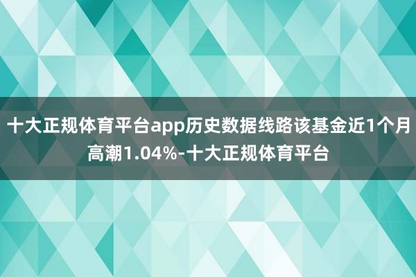 十大正规体育平台app历史数据线路该基金近1个月高潮1.04%-十大正规体育平台