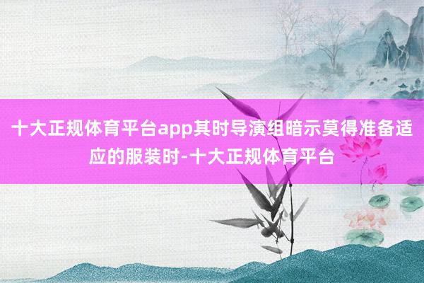 十大正规体育平台app其时导演组暗示莫得准备适应的服装时-十