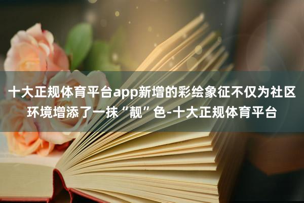 十大正规体育平台app新增的彩绘象征不仅为社区环境增添了一抹
