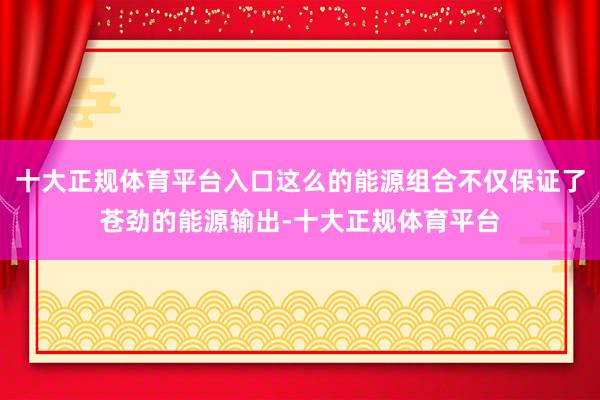 十大正规体育平台入口这么的能源组合不仅保证了苍劲的能源输出-十大正规体育平台