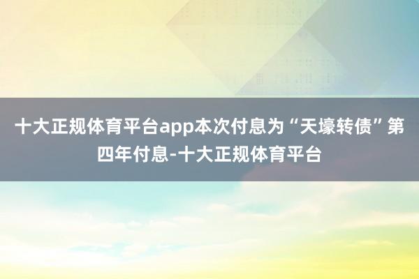 十大正规体育平台app本次付息为“天壕转债”第四年付息-十大
