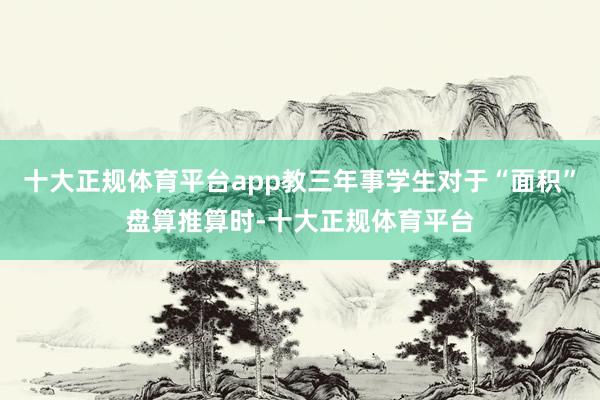 十大正规体育平台app教三年事学生对于“面积”盘算推算时-十