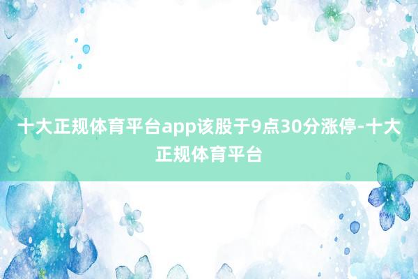 十大正规体育平台app该股于9点30分涨停-十大正规体育平台