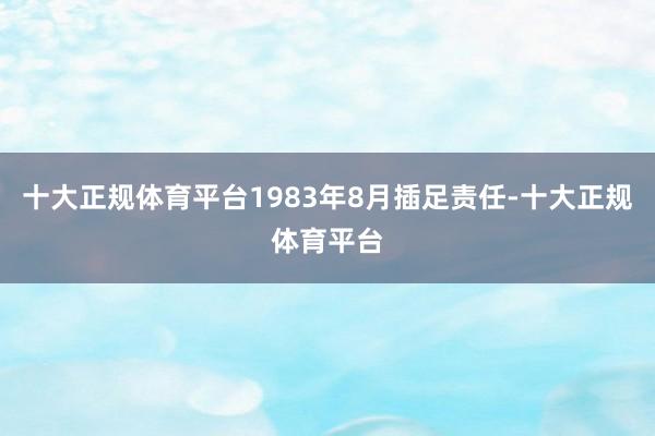 十大正规体育平台1983年8月插足责任-十大正规体育平台