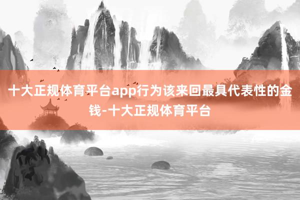 十大正规体育平台app行为该来回最具代表性的金钱-十大正规体育平台