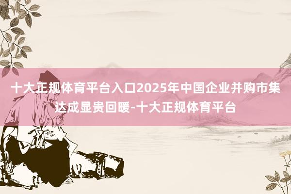 十大正规体育平台入口2025年中国企业并购市集达成显贵回暖-